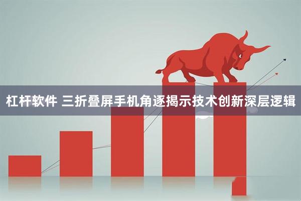 杠杆软件 三折叠屏手机角逐揭示技术创新深层逻辑