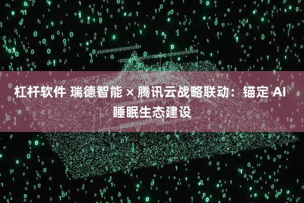 杠杆软件 瑞德智能 × 腾讯云战略联动：锚定 AI 睡眠生态建设