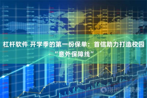 杠杆软件 开学季的第一份保单：首信助力打造校园“意外保障线”