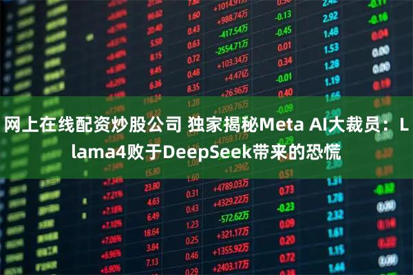 网上在线配资炒股公司 独家揭秘Meta AI大裁员：Llama4败于DeepSeek带来的恐慌