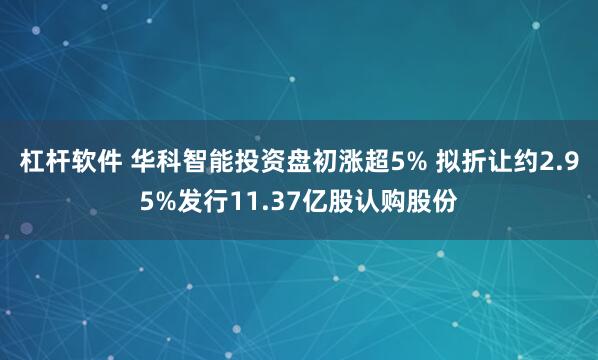 杠杆软件 华科智能投资盘初涨超5% 拟折让约2.95%发行11.37亿股认购股份