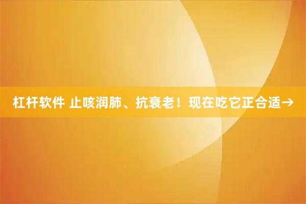 杠杆软件 止咳润肺、抗衰老！现在吃它正合适→