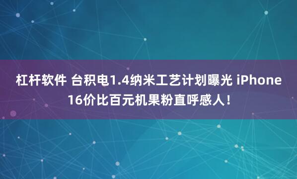 杠杆软件 台积电1.4纳米工艺计划曝光 iPhone16价比百元机果粉直呼感人！