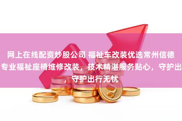 网上在线配资炒股公司 福祉车改装优选常州信德泰克，专业福祉座椅维修改装，技术精湛服务贴心，守护出行无忧