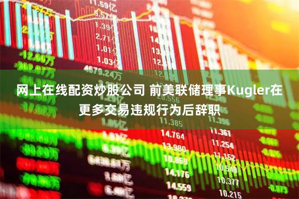 网上在线配资炒股公司 前美联储理事Kugler在更多交易违规行为后辞职