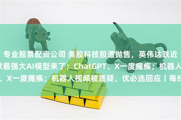 专业股票配资公司 美股科技股遭抛售，英伟达跌近3%！黄金反弹；谷歌最强大AI模型来了；ChatGPT、X一度瘫痪；机器人视频被质疑，优必选回应丨每经早参