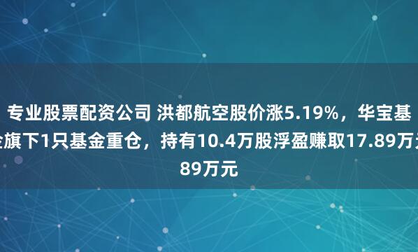 专业股票配资公司 洪都航空股价涨5.19%，华宝基金旗下1只基金重仓，持有10.4万股浮盈赚取17.89万元