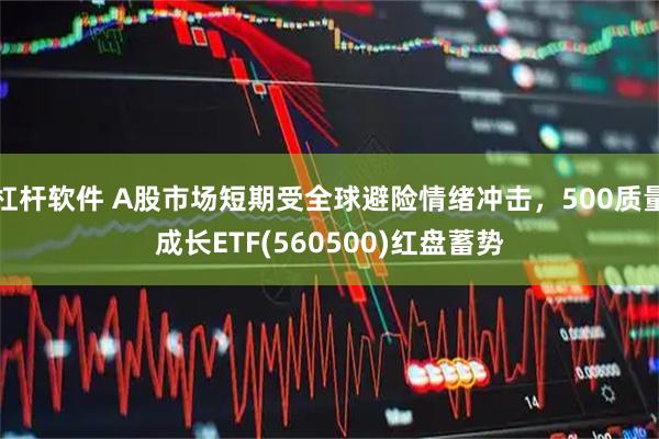 杠杆软件 A股市场短期受全球避险情绪冲击，500质量成长ETF(560500)红盘蓄势
