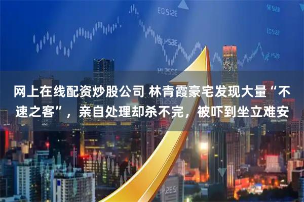 网上在线配资炒股公司 林青霞豪宅发现大量“不速之客”，亲自处理却杀不完，被吓到坐立难安