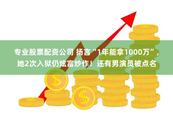 专业股票配资公司 扬言“1年能拿1000万”，她2次入狱仍炫富炒作！还有男演员被点名