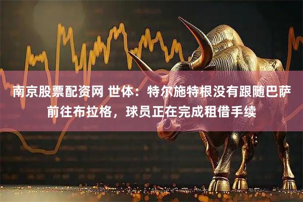 南京股票配资网 世体:特尔施特根没有跟随巴萨前往布拉格,球员正在完成租借手续