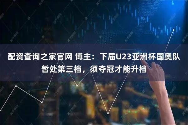 配资查询之家官网 博主：下届U23亚洲杯国奥队暂处第三档，须夺冠才能升档