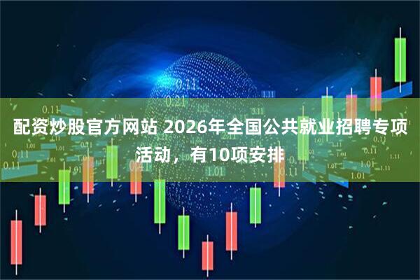 配资炒股官方网站 2026年全国公共就业招聘专项活动，有10项安排