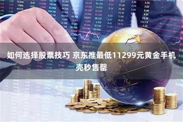 如何选择股票技巧 京东推最低11299元黄金手机壳秒售罄