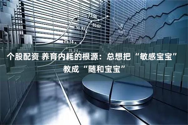个股配资 养育内耗的根源:总想把 “敏感宝宝” 教成 “随和宝宝”