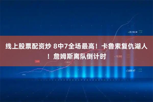 线上股票配资炒 8中7全场最高！卡鲁索复仇湖人！詹姆斯离队倒计时
