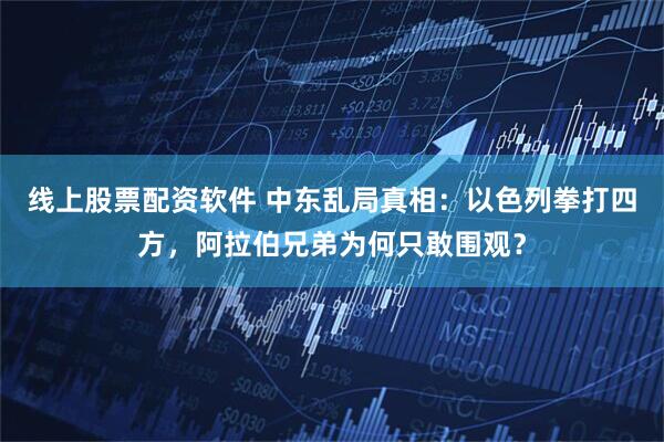 线上股票配资软件 中东乱局真相：以色列拳打四方，阿拉伯兄弟为何只敢围观？