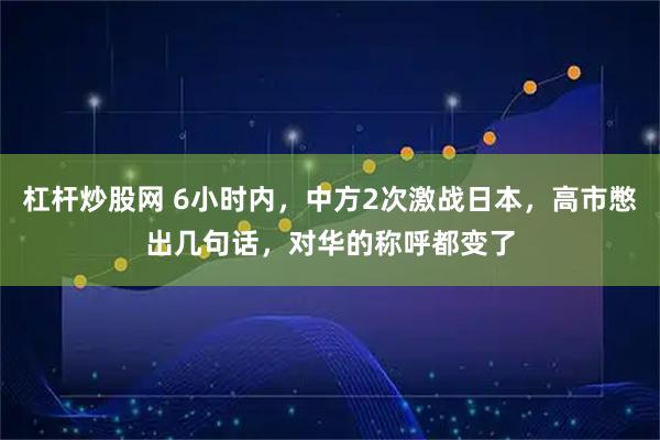 杠杆炒股网 6小时内，中方2次激战日本，高市憋出几句话，对华的称呼都变了