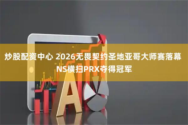 炒股配资中心 2026无畏契约圣地亚哥大师赛落幕 NS横扫PRX夺得冠军