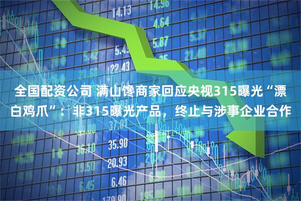 全国配资公司 满山馋商家回应央视315曝光“漂白鸡爪”：非315曝光产品，终止与涉事企业合作