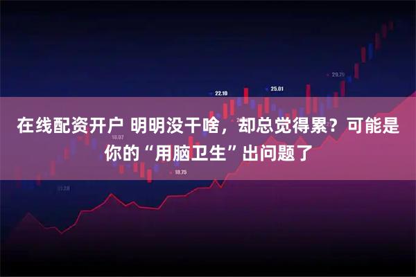 在线配资开户 明明没干啥，却总觉得累？可能是你的“用脑卫生”出问题了