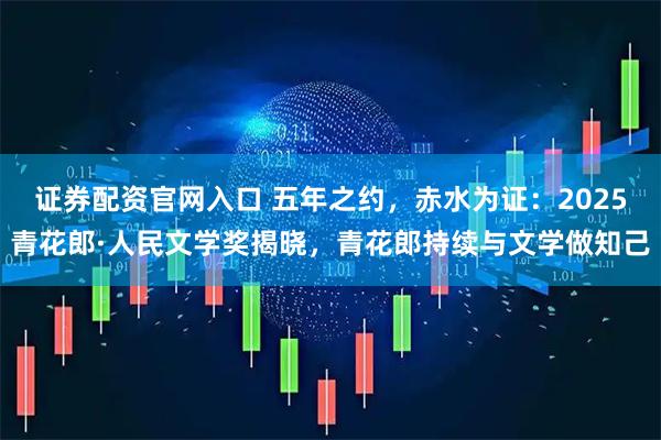 证券配资官网入口 五年之约,赤水为证:2025青花郎·人民文学奖揭晓,青花郎持续与文学做知己