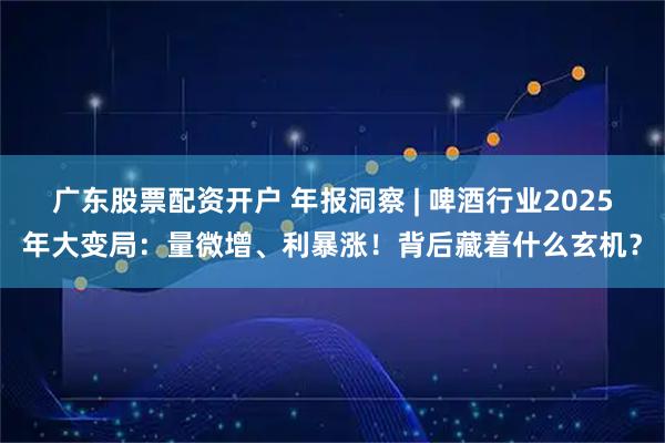 广东股票配资开户 年报洞察 | 啤酒行业2025年大变局：量微增、利暴涨！背后藏着什么玄机？