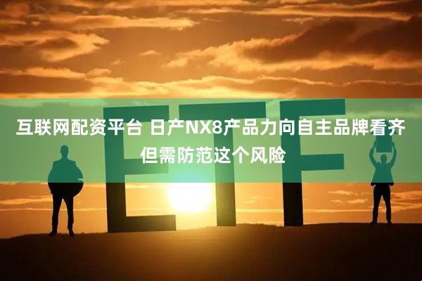 互联网配资平台 日产NX8产品力向自主品牌看齐 但需防范这个风险