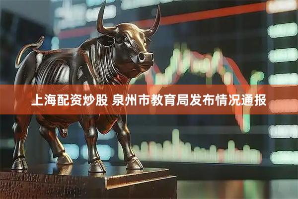 上海配资炒股 泉州市教育局发布情况通报