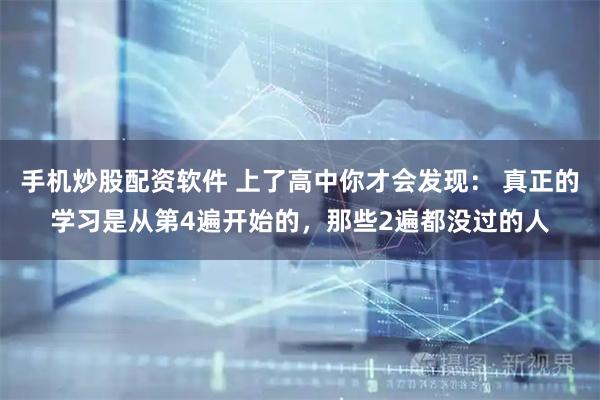 手机炒股配资软件 上了高中你才会发现： 真正的学习是从第4遍开始的，那些2遍都没过的人