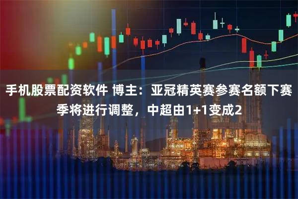 手机股票配资软件 博主：亚冠精英赛参赛名额下赛季将进行调整，中超由1+1变成2
