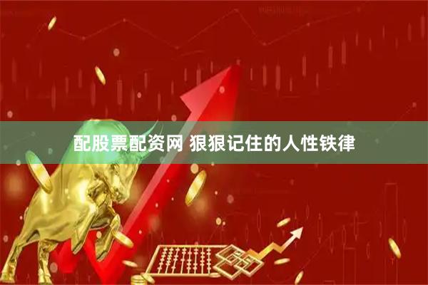 配股票配资网 狠狠记住的人性铁律