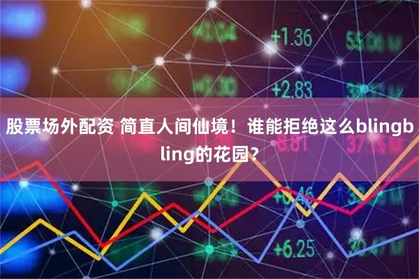 股票场外配资 简直人间仙境！谁能拒绝这么blingbling的花园？