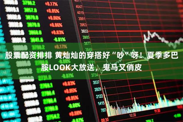 股票配资排排 黄灿灿的穿搭好“吵”呀！夏季多巴胺LOOK大放送，鬼马又俏皮