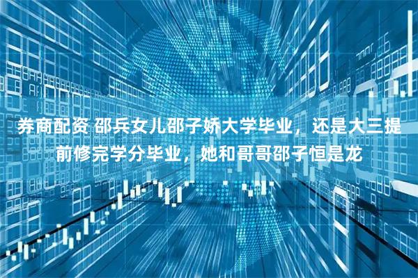 券商配资 邵兵女儿邵子娇大学毕业，还是大三提前修完学分毕业，她和哥哥邵子恒是龙