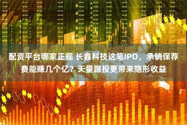 配资平台哪家正规 长鑫科技这笔IPO，承销保荐费能赚几个亿？天量跟投更带来隐形收益