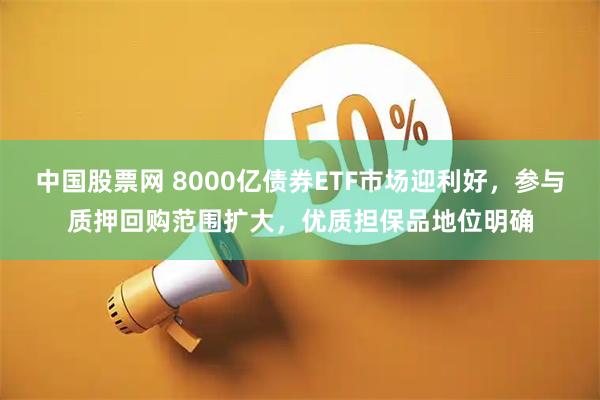 中国股票网 8000亿债券ETF市场迎利好，参与质押回购范围扩大，优质担保品地位明确