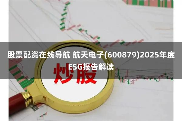 股票配资在线导航 航天电子(600879)2025年度ESG报告解读