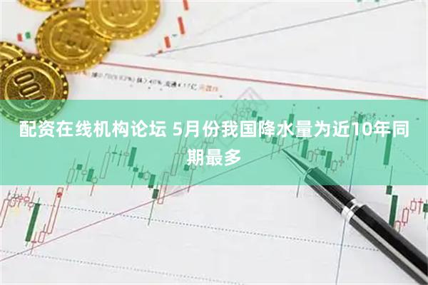 配资在线机构论坛 5月份我国降水量为近10年同期最多