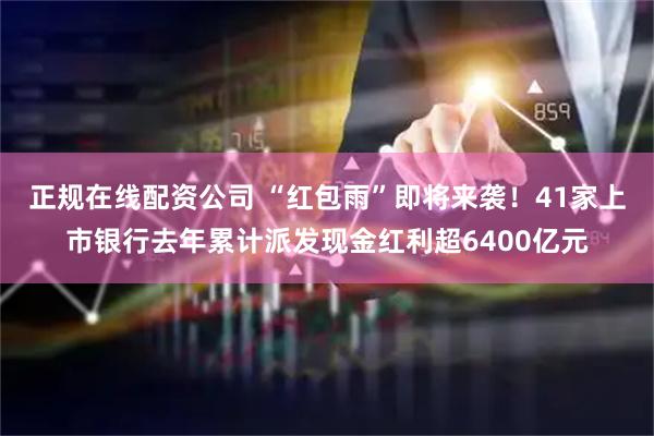 正规在线配资公司 “红包雨”即将来袭！41家上市银行去年累计派发现金红利超6400亿元