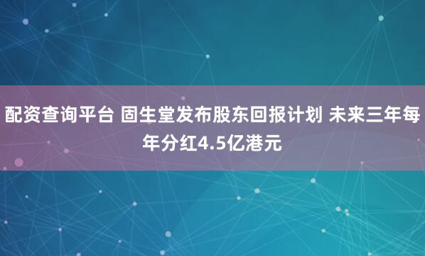 配资查询平台 固生堂发布股东回报计划 未来三年每年分红4.5亿港元