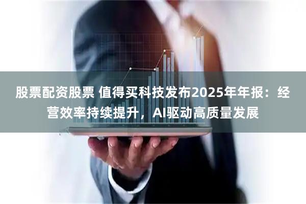 股票配资股票 值得买科技发布2025年年报：经营效率持续提升，AI驱动高质量发展